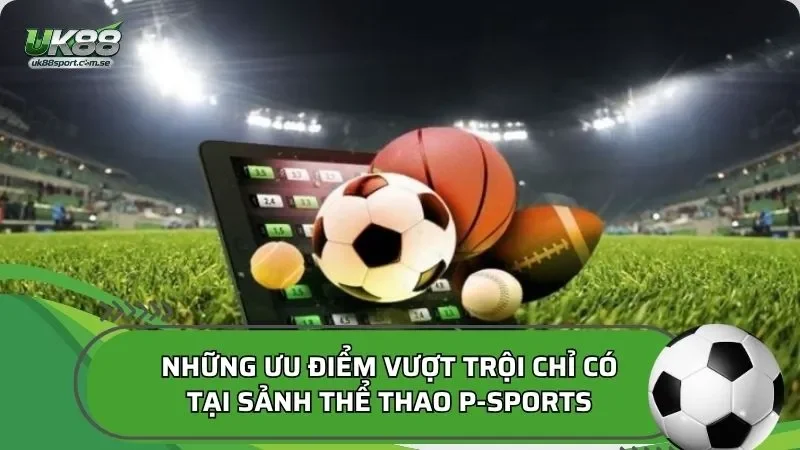 Những ưu điểm vượt trội chỉ có tại sảnh thể thao P-Sports